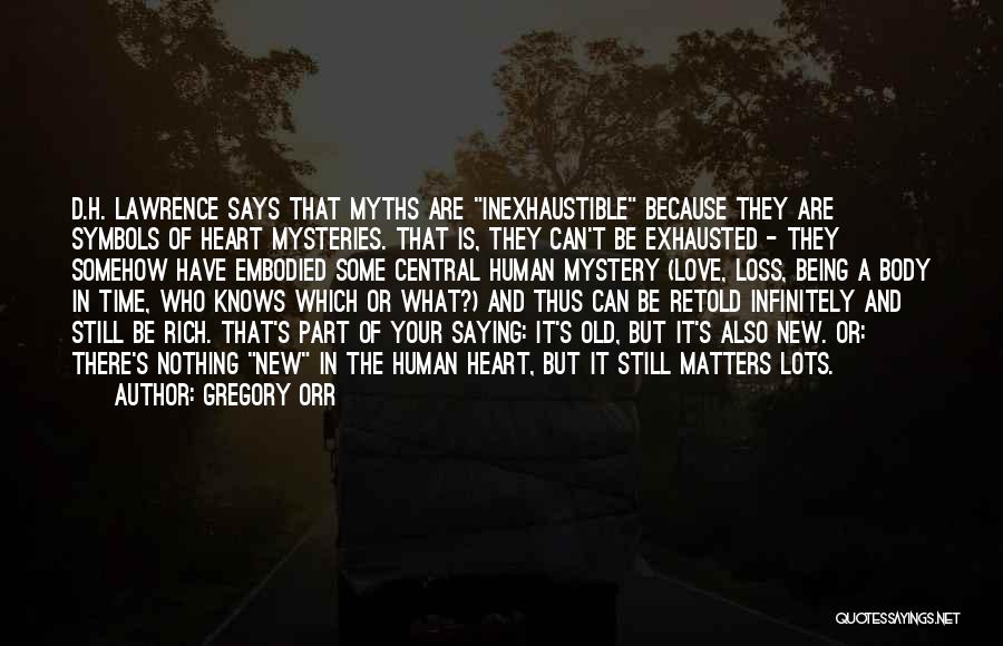 Gregory Orr Quotes: D.h. Lawrence Says That Myths Are Inexhaustible Because They Are Symbols Of Heart Mysteries. That Is, They Can't Be Exhausted