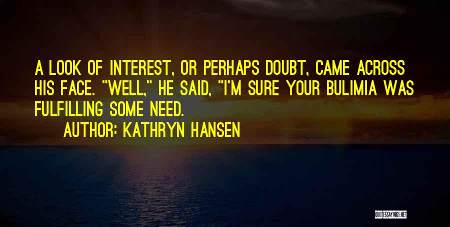 Kathryn Hansen Quotes: A Look Of Interest, Or Perhaps Doubt, Came Across His Face. Well, He Said, I'm Sure Your Bulimia Was Fulfilling