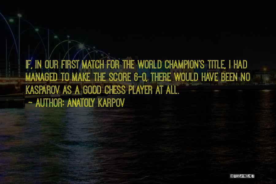 Anatoly Karpov Quotes: If, In Our First Match For The World Champion's Title, I Had Managed To Make The Score 6-0, There Would