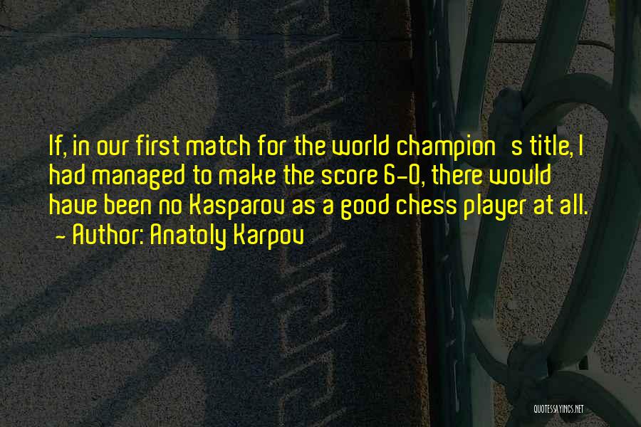 Anatoly Karpov Quotes: If, In Our First Match For The World Champion's Title, I Had Managed To Make The Score 6-0, There Would