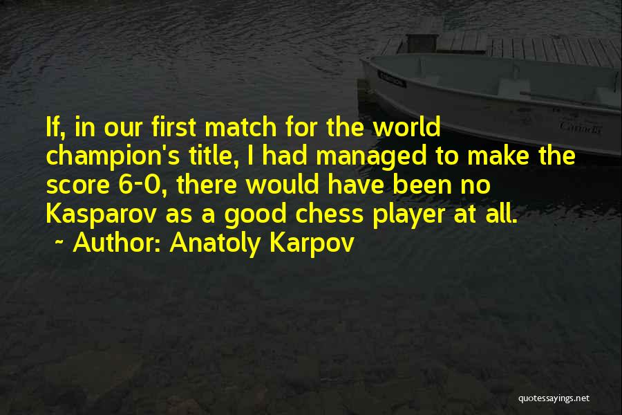 Anatoly Karpov Quotes: If, In Our First Match For The World Champion's Title, I Had Managed To Make The Score 6-0, There Would