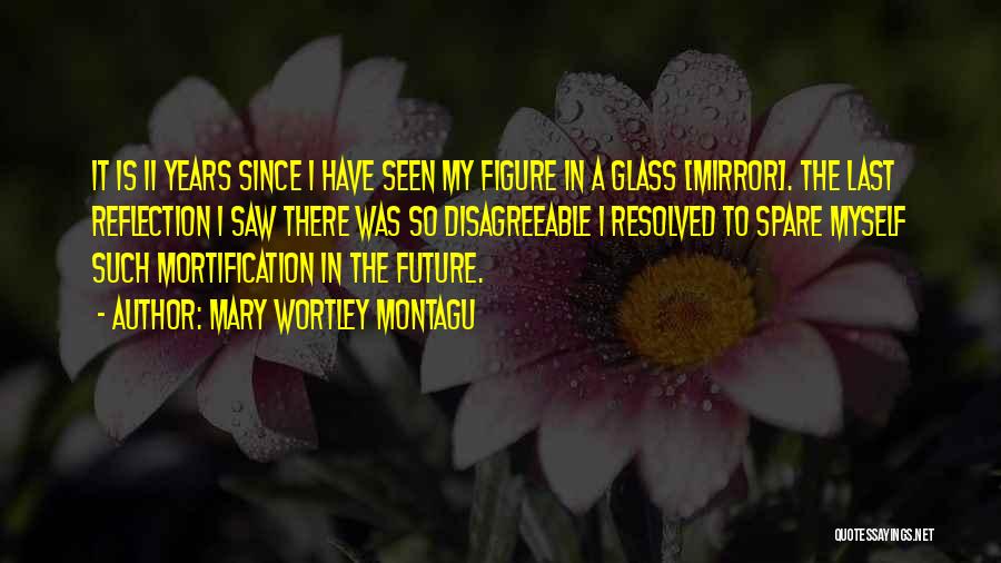 Mary Wortley Montagu Quotes: It Is 11 Years Since I Have Seen My Figure In A Glass [mirror]. The Last Reflection I Saw There