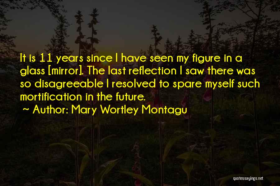 Mary Wortley Montagu Quotes: It Is 11 Years Since I Have Seen My Figure In A Glass [mirror]. The Last Reflection I Saw There