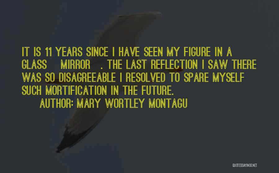 Mary Wortley Montagu Quotes: It Is 11 Years Since I Have Seen My Figure In A Glass [mirror]. The Last Reflection I Saw There