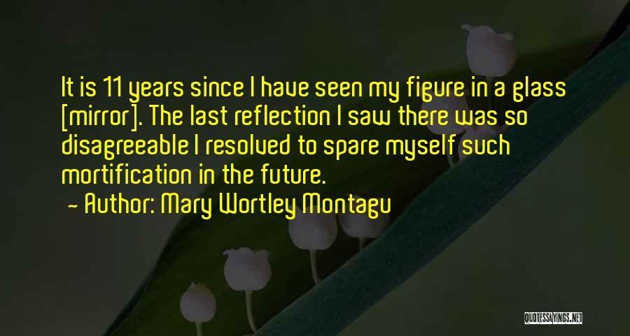 Mary Wortley Montagu Quotes: It Is 11 Years Since I Have Seen My Figure In A Glass [mirror]. The Last Reflection I Saw There