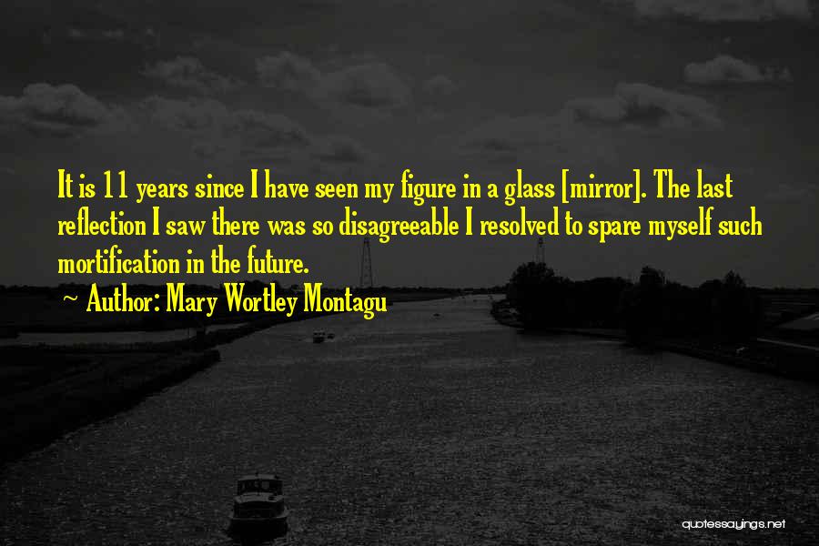 Mary Wortley Montagu Quotes: It Is 11 Years Since I Have Seen My Figure In A Glass [mirror]. The Last Reflection I Saw There