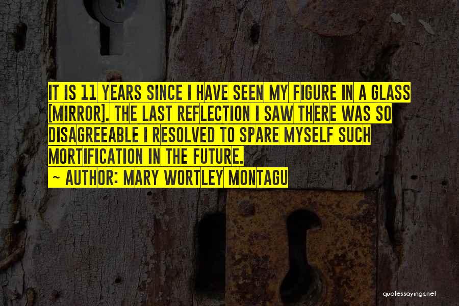 Mary Wortley Montagu Quotes: It Is 11 Years Since I Have Seen My Figure In A Glass [mirror]. The Last Reflection I Saw There