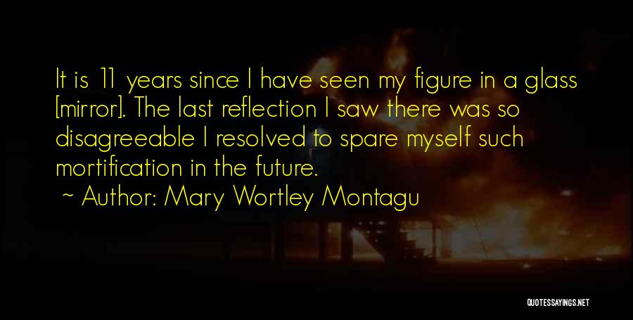 Mary Wortley Montagu Quotes: It Is 11 Years Since I Have Seen My Figure In A Glass [mirror]. The Last Reflection I Saw There