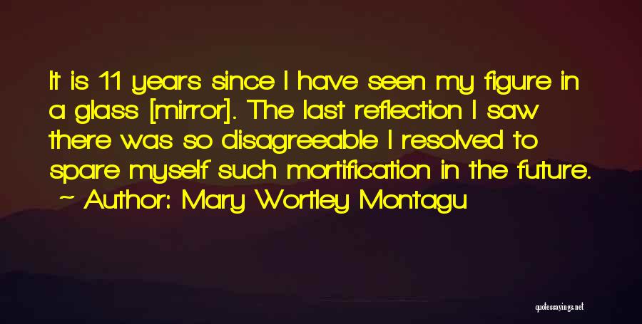Mary Wortley Montagu Quotes: It Is 11 Years Since I Have Seen My Figure In A Glass [mirror]. The Last Reflection I Saw There