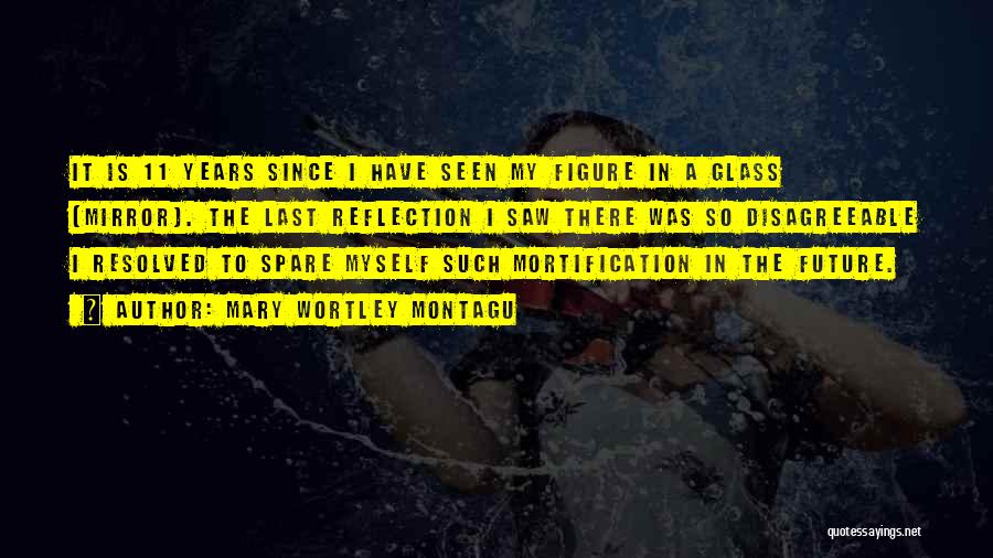 Mary Wortley Montagu Quotes: It Is 11 Years Since I Have Seen My Figure In A Glass [mirror]. The Last Reflection I Saw There