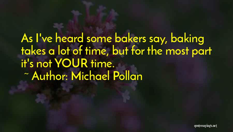 Michael Pollan Quotes: As I've Heard Some Bakers Say, Baking Takes A Lot Of Time, But For The Most Part It's Not Your
