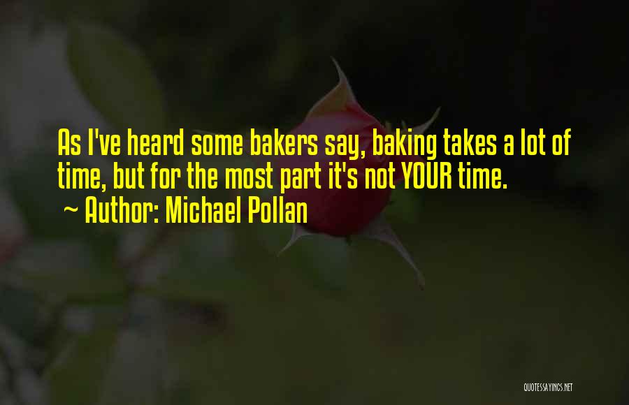 Michael Pollan Quotes: As I've Heard Some Bakers Say, Baking Takes A Lot Of Time, But For The Most Part It's Not Your