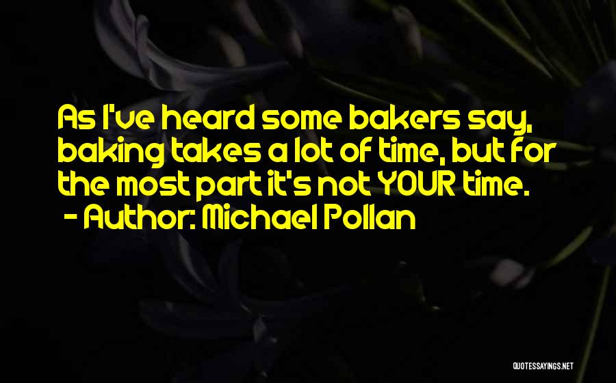 Michael Pollan Quotes: As I've Heard Some Bakers Say, Baking Takes A Lot Of Time, But For The Most Part It's Not Your