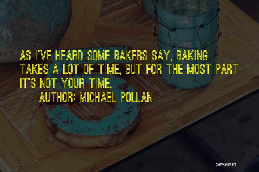 Michael Pollan Quotes: As I've Heard Some Bakers Say, Baking Takes A Lot Of Time, But For The Most Part It's Not Your