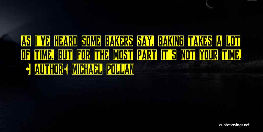 Michael Pollan Quotes: As I've Heard Some Bakers Say, Baking Takes A Lot Of Time, But For The Most Part It's Not Your