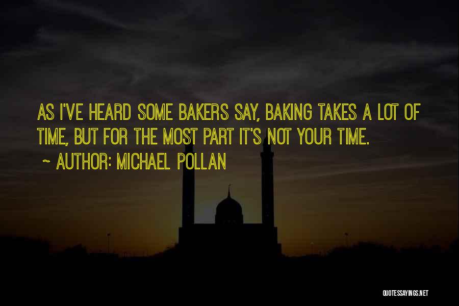 Michael Pollan Quotes: As I've Heard Some Bakers Say, Baking Takes A Lot Of Time, But For The Most Part It's Not Your