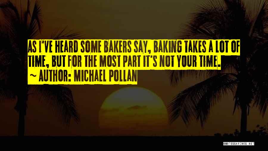 Michael Pollan Quotes: As I've Heard Some Bakers Say, Baking Takes A Lot Of Time, But For The Most Part It's Not Your