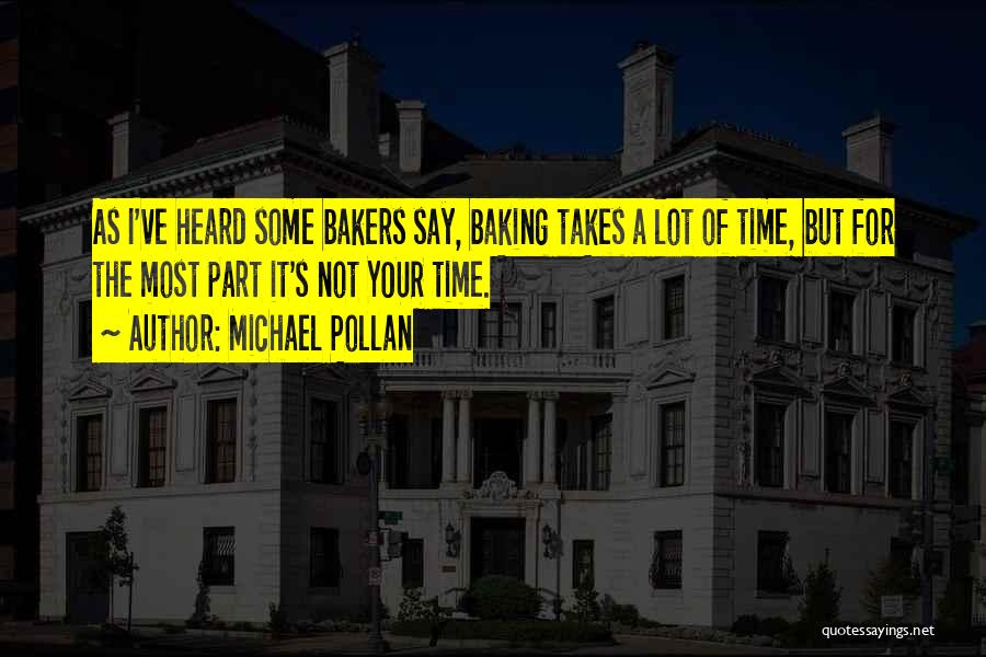 Michael Pollan Quotes: As I've Heard Some Bakers Say, Baking Takes A Lot Of Time, But For The Most Part It's Not Your