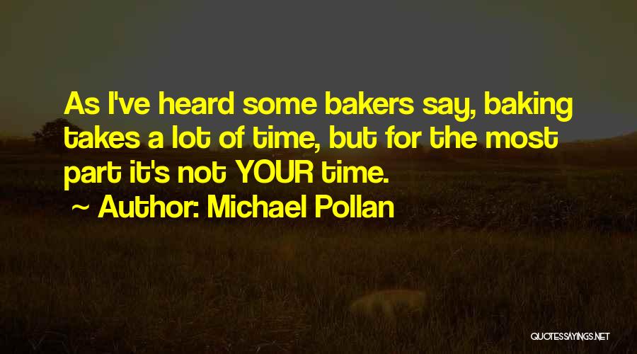 Michael Pollan Quotes: As I've Heard Some Bakers Say, Baking Takes A Lot Of Time, But For The Most Part It's Not Your