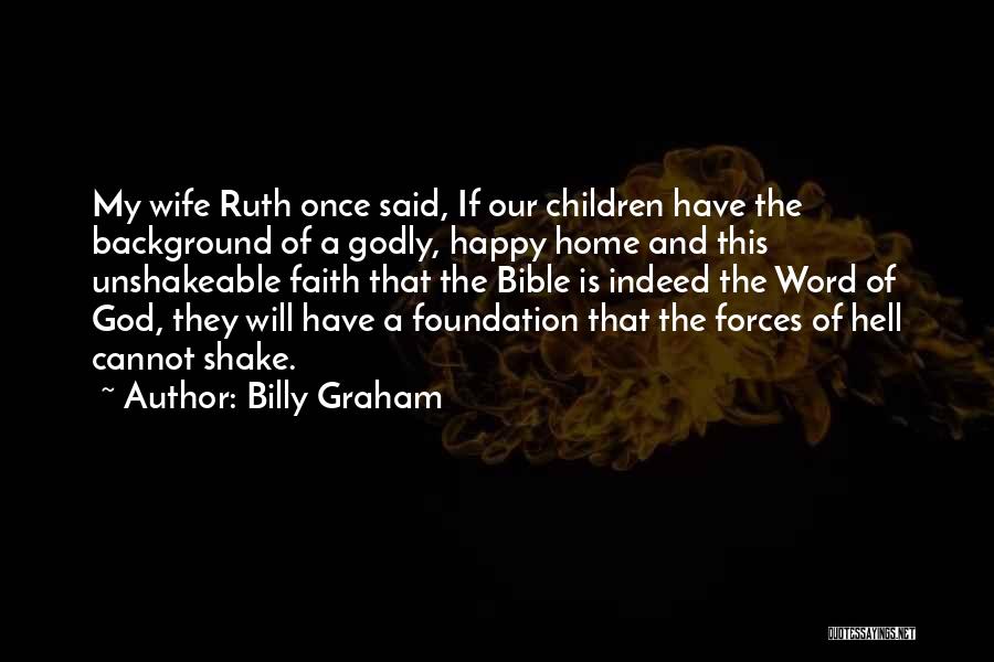 Billy Graham Quotes: My Wife Ruth Once Said, If Our Children Have The Background Of A Godly, Happy Home And This Unshakeable Faith