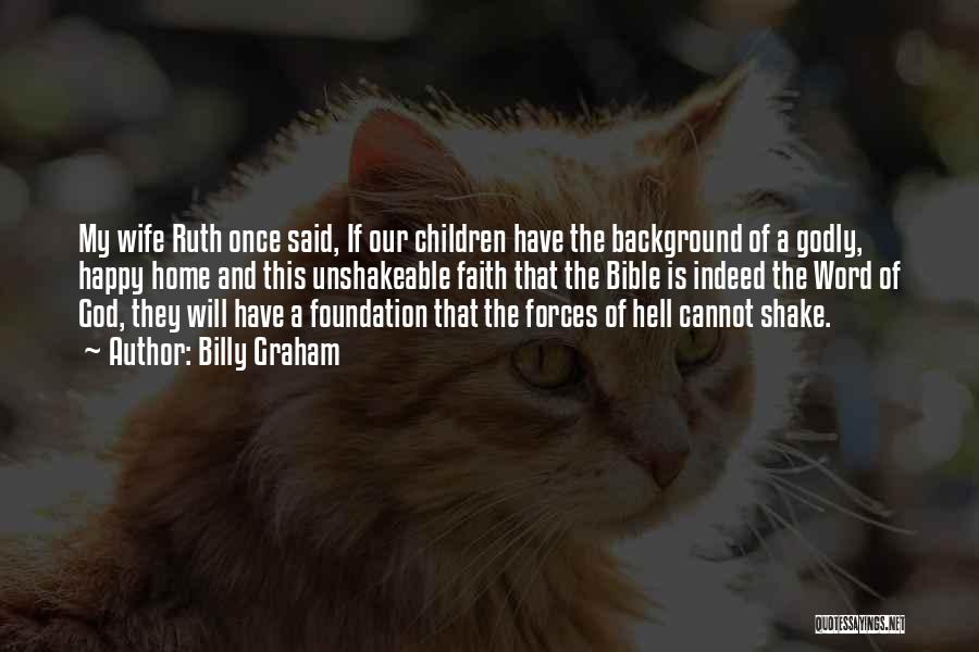 Billy Graham Quotes: My Wife Ruth Once Said, If Our Children Have The Background Of A Godly, Happy Home And This Unshakeable Faith