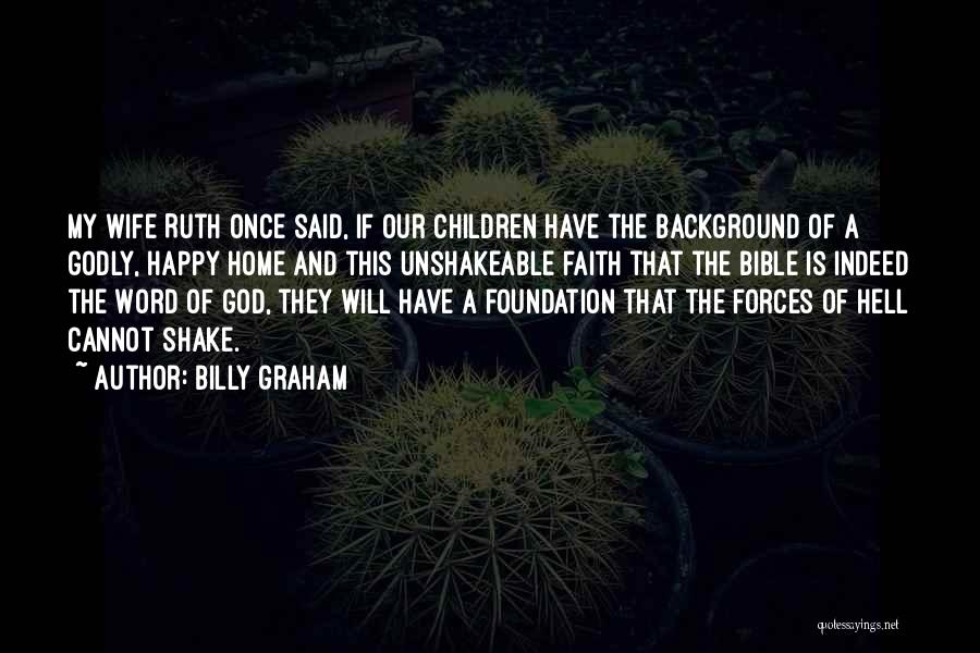 Billy Graham Quotes: My Wife Ruth Once Said, If Our Children Have The Background Of A Godly, Happy Home And This Unshakeable Faith