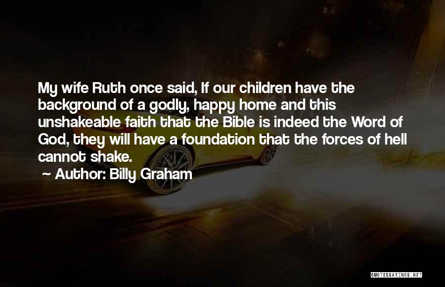 Billy Graham Quotes: My Wife Ruth Once Said, If Our Children Have The Background Of A Godly, Happy Home And This Unshakeable Faith