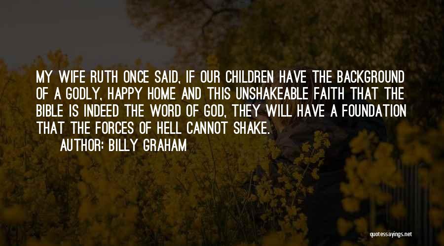 Billy Graham Quotes: My Wife Ruth Once Said, If Our Children Have The Background Of A Godly, Happy Home And This Unshakeable Faith