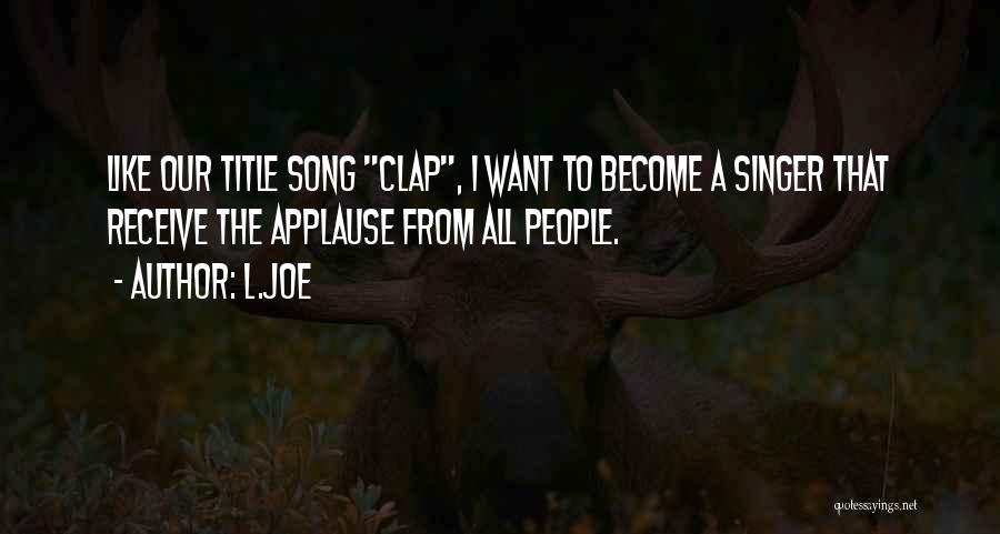 L.Joe Quotes: Like Our Title Song Clap, I Want To Become A Singer That Receive The Applause From All People.