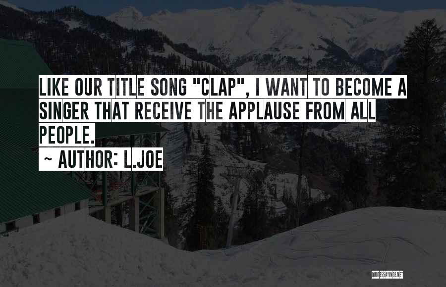 L.Joe Quotes: Like Our Title Song Clap, I Want To Become A Singer That Receive The Applause From All People.