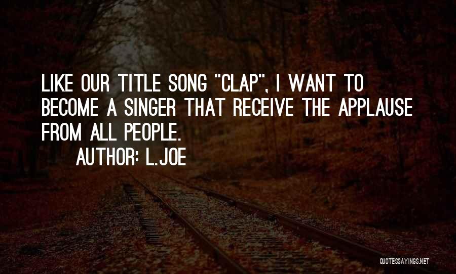 L.Joe Quotes: Like Our Title Song Clap, I Want To Become A Singer That Receive The Applause From All People.