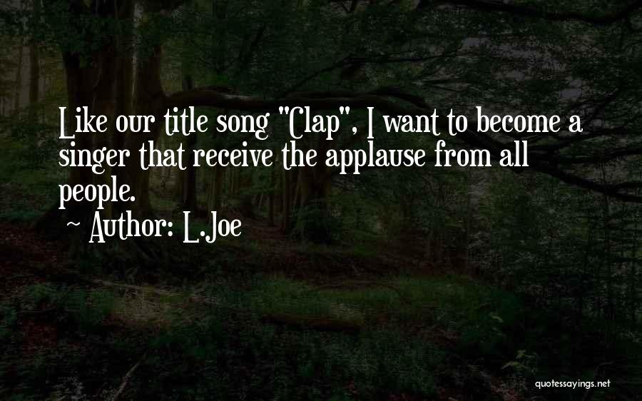 L.Joe Quotes: Like Our Title Song Clap, I Want To Become A Singer That Receive The Applause From All People.