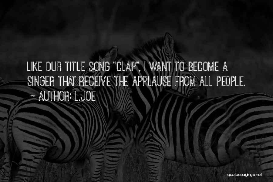 L.Joe Quotes: Like Our Title Song Clap, I Want To Become A Singer That Receive The Applause From All People.