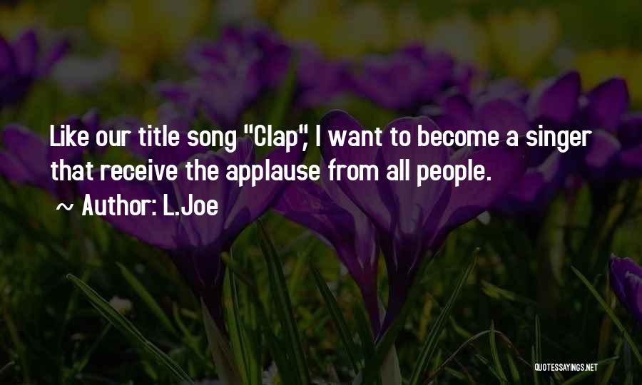 L.Joe Quotes: Like Our Title Song Clap, I Want To Become A Singer That Receive The Applause From All People.