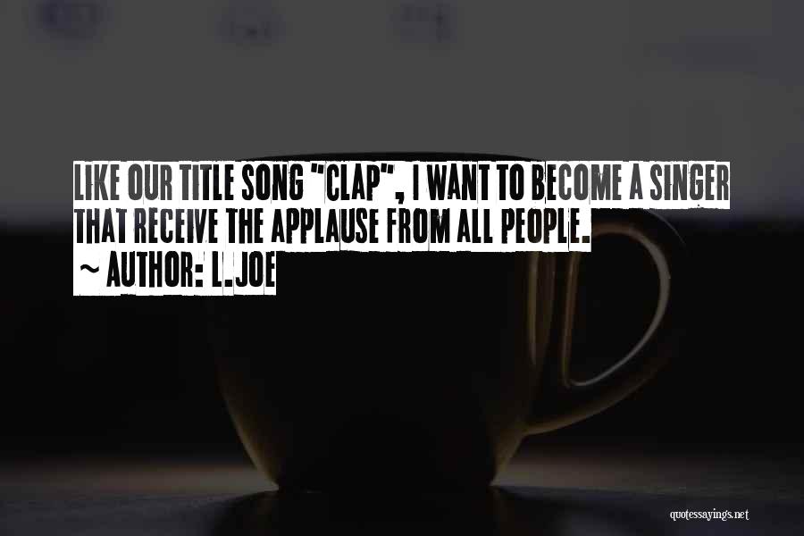 L.Joe Quotes: Like Our Title Song Clap, I Want To Become A Singer That Receive The Applause From All People.