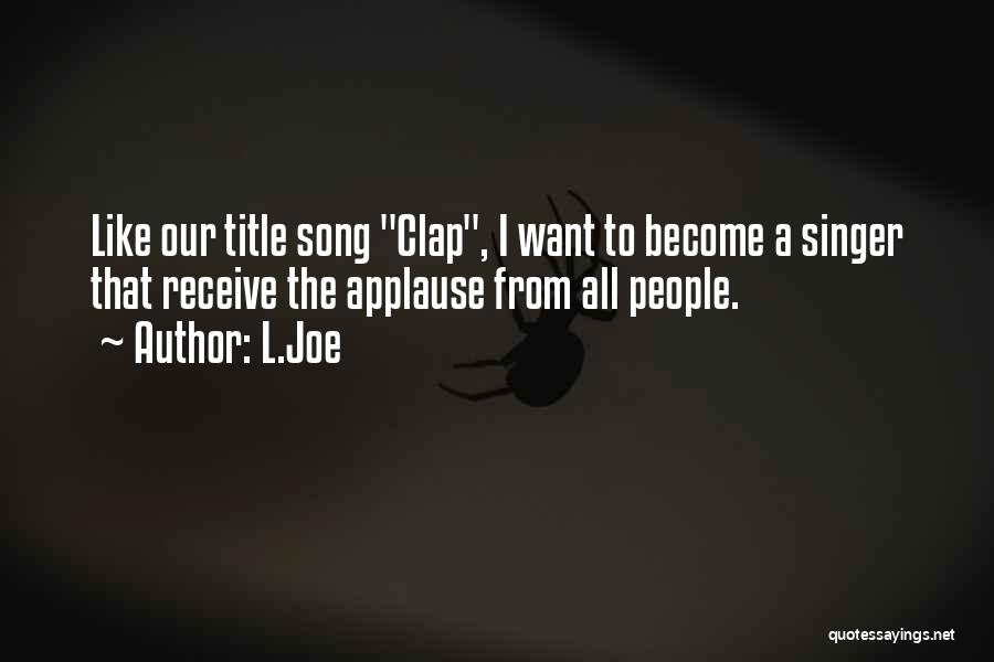 L.Joe Quotes: Like Our Title Song Clap, I Want To Become A Singer That Receive The Applause From All People.