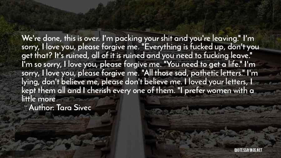 Tara Sivec Quotes: We're Done, This Is Over. I'm Packing Your Shit And You're Leaving. I'm Sorry, I Love You, Please Forgive Me.