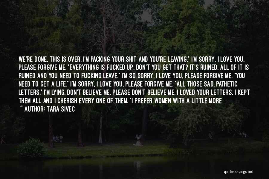 Tara Sivec Quotes: We're Done, This Is Over. I'm Packing Your Shit And You're Leaving. I'm Sorry, I Love You, Please Forgive Me.