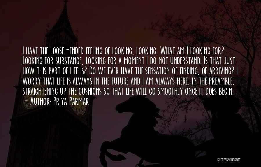 Priya Parmar Quotes: I Have The Loose-ended Feeling Of Looking, Looking. What Am I Looking For? Looking For Substance, Looking For A Moment