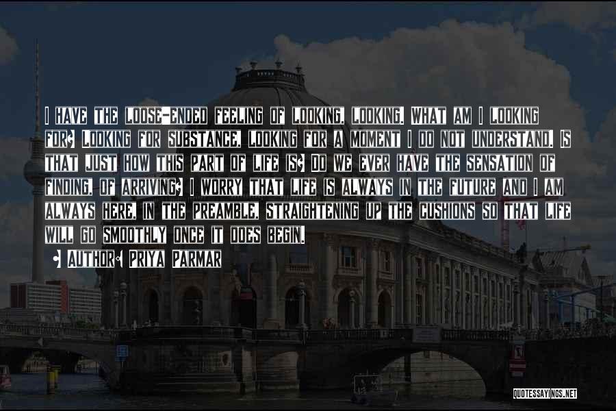 Priya Parmar Quotes: I Have The Loose-ended Feeling Of Looking, Looking. What Am I Looking For? Looking For Substance, Looking For A Moment