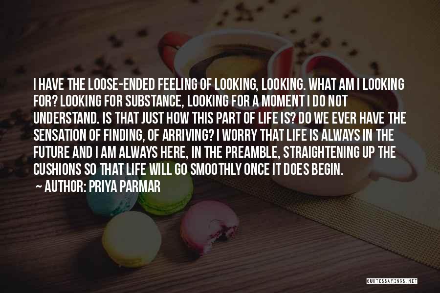 Priya Parmar Quotes: I Have The Loose-ended Feeling Of Looking, Looking. What Am I Looking For? Looking For Substance, Looking For A Moment