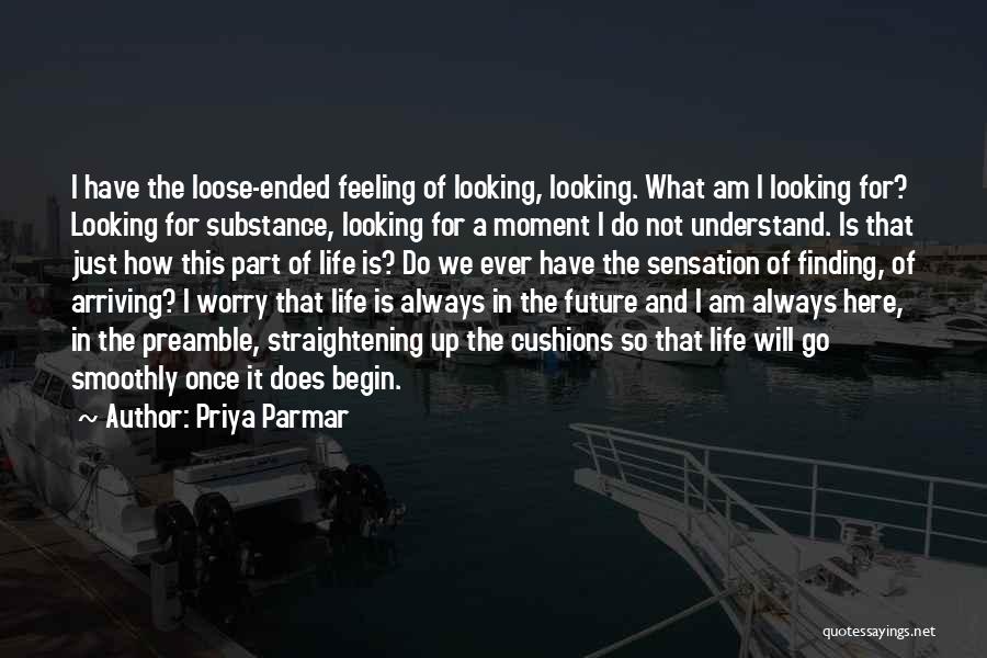 Priya Parmar Quotes: I Have The Loose-ended Feeling Of Looking, Looking. What Am I Looking For? Looking For Substance, Looking For A Moment