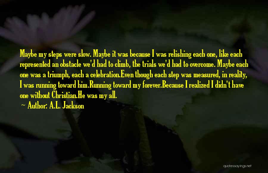 A.L. Jackson Quotes: Maybe My Steps Were Slow. Maybe It Was Because I Was Relishing Each One, Like Each Represented An Obstacle We'd