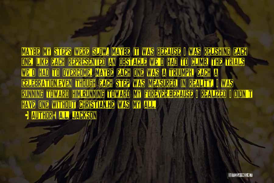 A.L. Jackson Quotes: Maybe My Steps Were Slow. Maybe It Was Because I Was Relishing Each One, Like Each Represented An Obstacle We'd