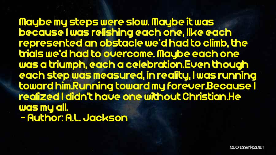 A.L. Jackson Quotes: Maybe My Steps Were Slow. Maybe It Was Because I Was Relishing Each One, Like Each Represented An Obstacle We'd