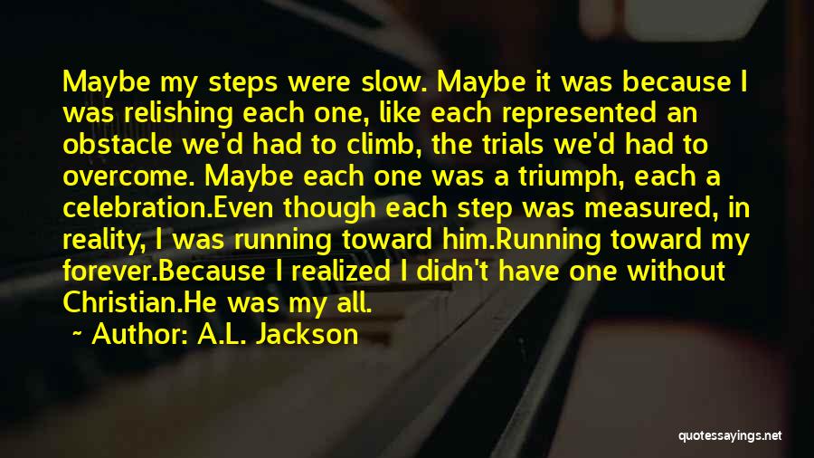 A.L. Jackson Quotes: Maybe My Steps Were Slow. Maybe It Was Because I Was Relishing Each One, Like Each Represented An Obstacle We'd