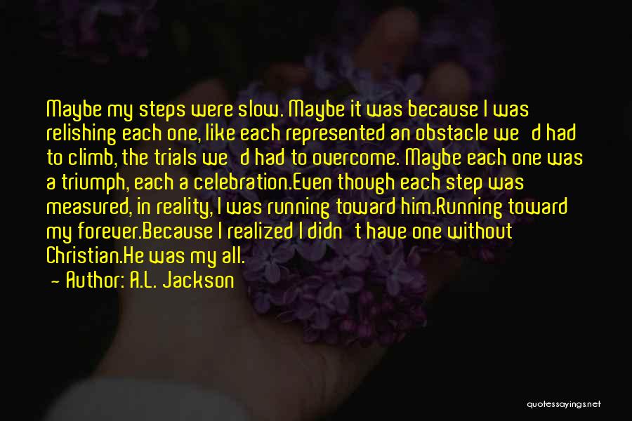 A.L. Jackson Quotes: Maybe My Steps Were Slow. Maybe It Was Because I Was Relishing Each One, Like Each Represented An Obstacle We'd