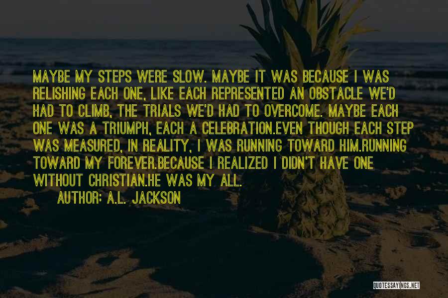 A.L. Jackson Quotes: Maybe My Steps Were Slow. Maybe It Was Because I Was Relishing Each One, Like Each Represented An Obstacle We'd