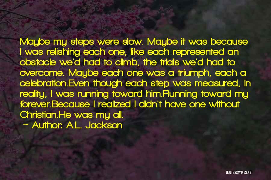 A.L. Jackson Quotes: Maybe My Steps Were Slow. Maybe It Was Because I Was Relishing Each One, Like Each Represented An Obstacle We'd