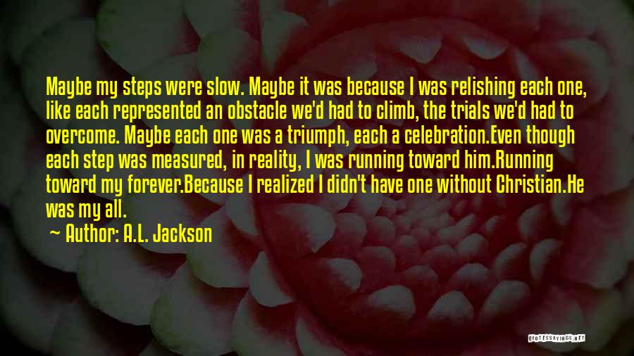 A.L. Jackson Quotes: Maybe My Steps Were Slow. Maybe It Was Because I Was Relishing Each One, Like Each Represented An Obstacle We'd